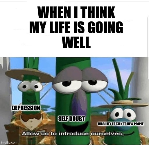 Allow us to introduce ourselves | WHEN I THINK
MY LIFE IS GOING
WELL; DEPRESSION; SELF DOUBT; INABILITY TO TALK TO NEW PEOPLE | image tagged in allow us to introduce ourselves | made w/ Imgflip meme maker