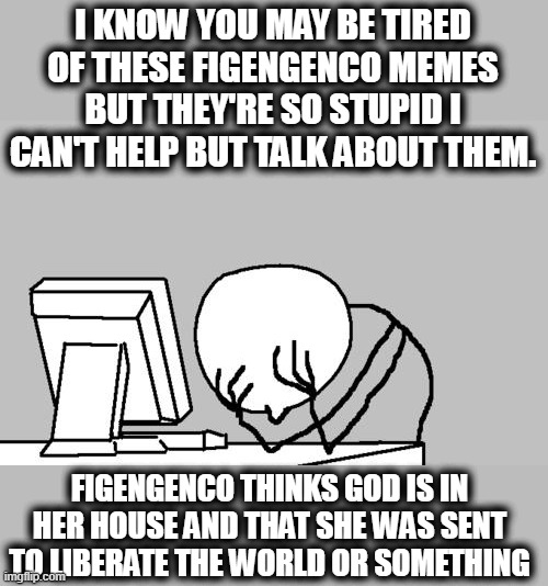 also they're a feminist i think? | I KNOW YOU MAY BE TIRED OF THESE FIGENGENCO MEMES BUT THEY'RE SO STUPID I CAN'T HELP BUT TALK ABOUT THEM. FIGENGENCO THINKS GOD IS IN HER HOUSE AND THAT SHE WAS SENT TO LIBERATE THE WORLD OR SOMETHING | image tagged in memes,computer guy facepalm | made w/ Imgflip meme maker