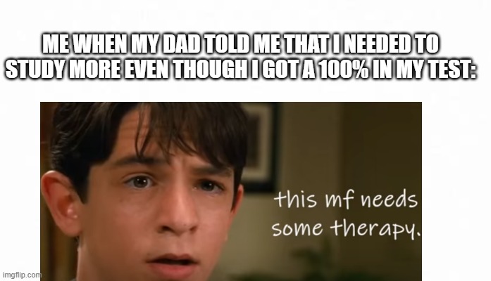 Relatable Memes | ME WHEN MY DAD TOLD ME THAT I NEEDED TO STUDY MORE EVEN THOUGH I GOT A 100% IN MY TEST: | image tagged in funny | made w/ Imgflip meme maker