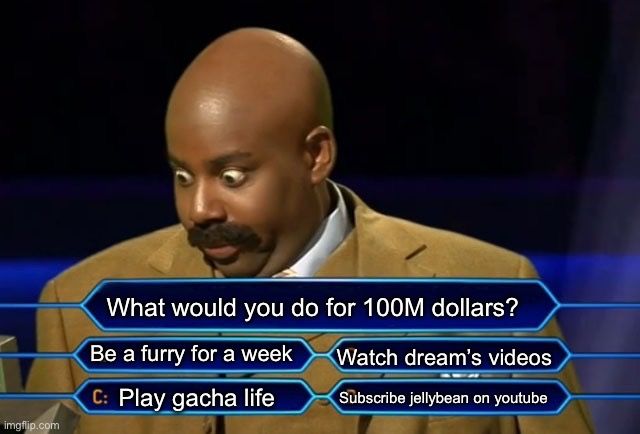 This is impossible decision slolololo | What would you do for 100M dollars? Be a furry for a week; Watch dream’s videos; Subscribe jellybean on youtube; Play gacha life | image tagged in who wants to be a millionaire,dream,dream smp,lol | made w/ Imgflip meme maker