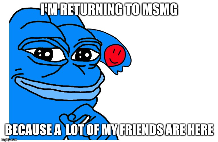 pepe Ria | I'M RETURNING TO MSMG; BECAUSE A  LOT OF MY FRIENDS ARE HERE | image tagged in pepe ria | made w/ Imgflip meme maker