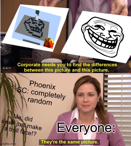 Skulk made troll face on the phoenix SC channel | Phoenix SC: completely random; Me: did skulk just make a troll face!? Everyone: | image tagged in memes,they're the same picture,mincraft,what | made w/ Imgflip meme maker