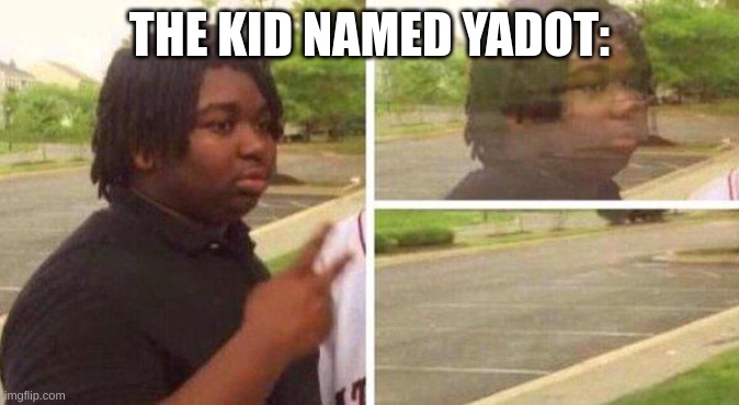 dissapear | THE KID NAMED YADOT: | image tagged in dissapear | made w/ Imgflip meme maker