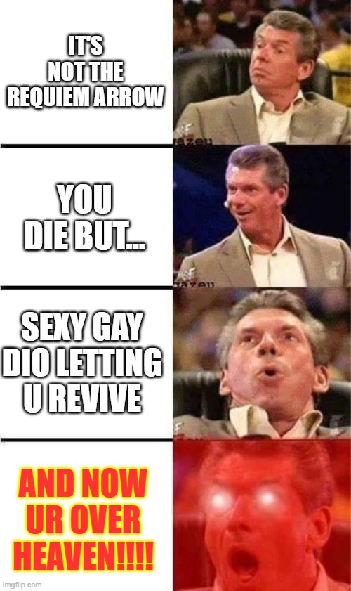 Alt Ov3 | IT'S NOT THE REQUIEM ARROW; YOU DIE BUT... SEXY GAY DIO LETTING U REVIVE; AND NOW UR OVER HEAVEN!!!! | image tagged in vince mcmahon reaction w/glowing eyes | made w/ Imgflip meme maker
