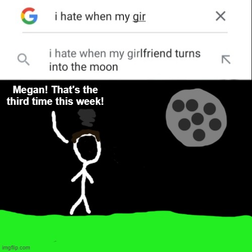 Stop turning into the moon, Megan! | Megan! That's the third time this week! | image tagged in memes,blank transparent square,moon,i hate it when,google,why are you reading this | made w/ Imgflip meme maker