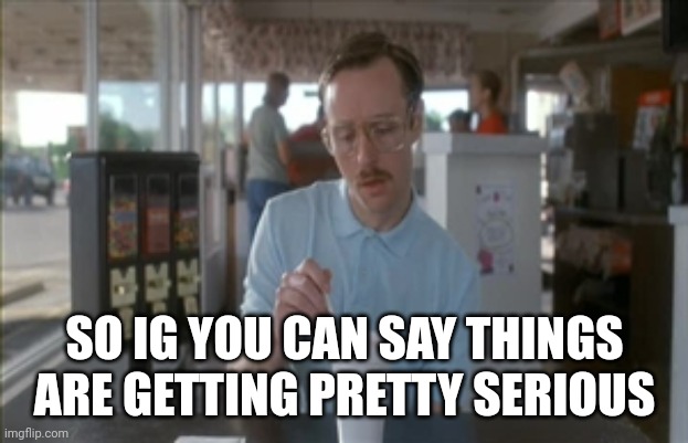 So I Guess You Can Say Things Are Getting Pretty Serious Meme | SO IG YOU CAN SAY THINGS ARE GETTING PRETTY SERIOUS | image tagged in memes,so i guess you can say things are getting pretty serious | made w/ Imgflip meme maker