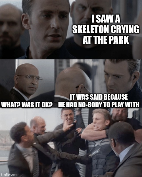 Skeleton | I SAW A SKELETON CRYING AT THE PARK; WHAT? WAS IT OK? IT WAS SAID BECAUSE HE HAD NO-BODY TO PLAY WITH | image tagged in captain america elevator | made w/ Imgflip meme maker