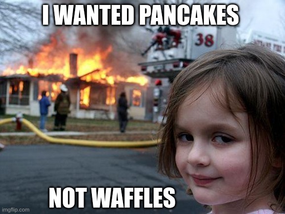 pancakes NOOOW | I WANTED PANCAKES; NOT WAFFLES | image tagged in memes,disaster girl | made w/ Imgflip meme maker