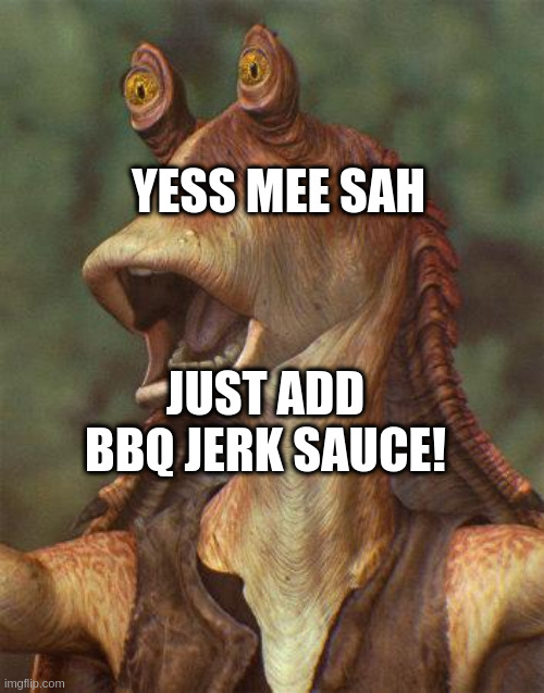 do you know any recipes? | YESS MEE SAH; JUST ADD BBQ JERK SAUCE! | image tagged in star wars jar jar binks | made w/ Imgflip meme maker