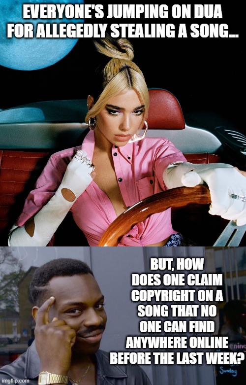 Something's Not Right Here | EVERYONE'S JUMPING ON DUA FOR ALLEGEDLY STEALING A SONG... BUT, HOW DOES ONE CLAIM COPYRIGHT ON A SONG THAT NO ONE CAN FIND ANYWHERE ONLINE BEFORE THE LAST WEEK? | image tagged in success kid dua lipa,memes,roll safe think about it | made w/ Imgflip meme maker