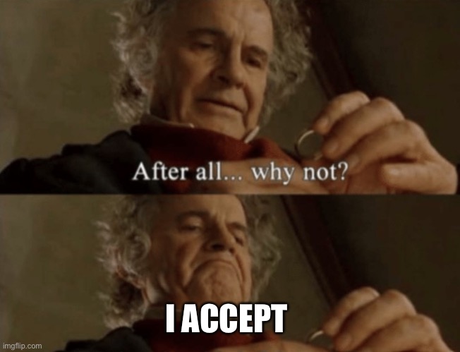 After all.. why not? | I ACCEPT | image tagged in after all why not | made w/ Imgflip meme maker