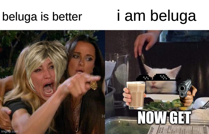 Woman Yelling At Cat | i am beluga; beluga is better; NOW GET | image tagged in memes,woman yelling at cat | made w/ Imgflip meme maker