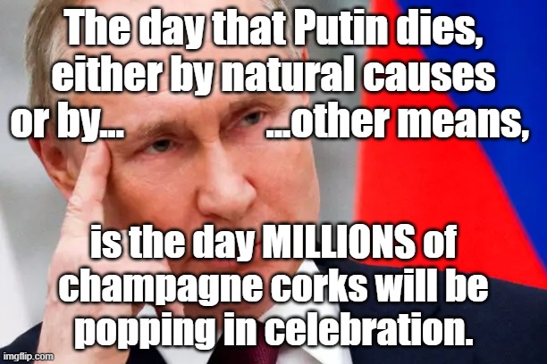 The day that Putin dies by natural causes or by other means is the day MILLIONS of champagne corks will be popping. | The day that Putin dies,
either by natural causes
or by...                  ...other means, is the day MILLIONS of
champagne corks will be
popping in celebration. | image tagged in memes,putin,ukraine,russia,politics,war crimes | made w/ Imgflip meme maker