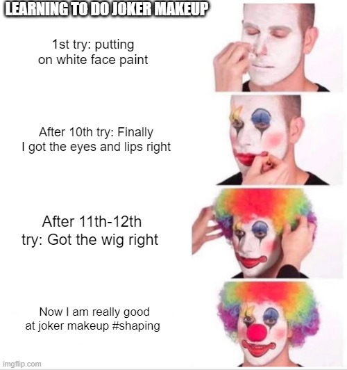 Concept of shaping | LEARNING TO DO JOKER MAKEUP; 1st try: putting on white face paint; After 10th try: Finally I got the eyes and lips right; After 11th-12th try: Got the wig right; Now I am really good at joker makeup #shaping | image tagged in memes,clown applying makeup | made w/ Imgflip meme maker