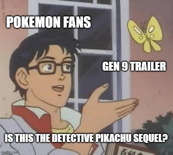 this was my reaction tbh | POKEMON FANS; GEN 9 TRAILER; IS THIS THE DETECTIVE PIKACHU SEQUEL? | image tagged in memes,is this a pigeon | made w/ Imgflip meme maker