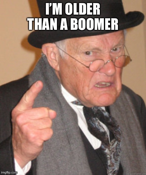 Back In My Day Meme | I’M OLDER THAN A BOOMER | image tagged in memes,back in my day | made w/ Imgflip meme maker