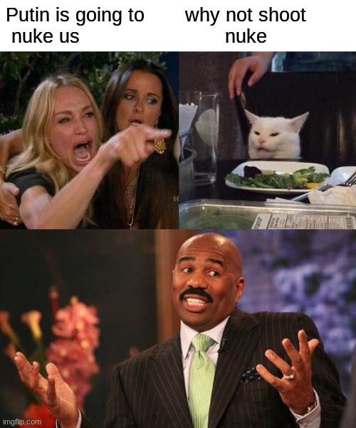 ? | Putin is going to
 nuke us; why not shoot
       nuke | image tagged in memes,woman yelling at cat,steve harvey | made w/ Imgflip meme maker