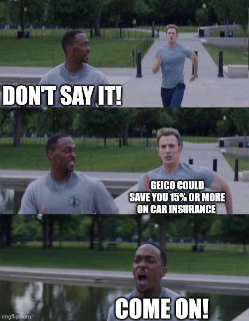DON'T SAY IT!!! |  DON'T SAY IT! GEICO COULD SAVE YOU 15% OR MORE ON CAR INSURANCE; COME ON! | image tagged in captain america on your left,geico,fun,funny,memes,funny memes | made w/ Imgflip meme maker