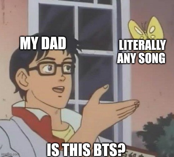 is this butterfly | MY DAD; LITERALLY ANY SONG; IS THIS BTS? | image tagged in is this butterfly | made w/ Imgflip meme maker