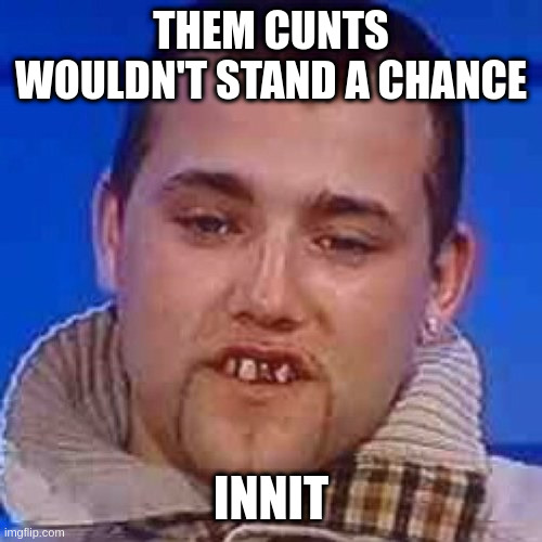 Innit | THEM CUNTS WOULDN'T STAND A CHANCE INNIT | image tagged in innit | made w/ Imgflip meme maker