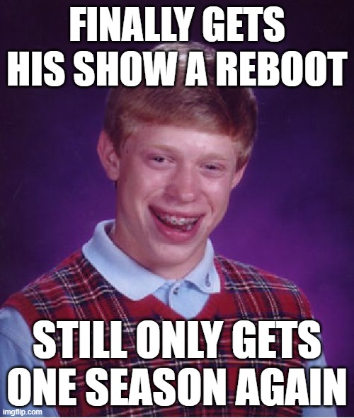 Bad Luck Brian gets his very own tv show PT.2 (TV show reboot) | FINALLY GETS HIS SHOW A REBOOT; STILL ONLY GETS ONE SEASON AGAIN | image tagged in memes,bad luck brian | made w/ Imgflip meme maker