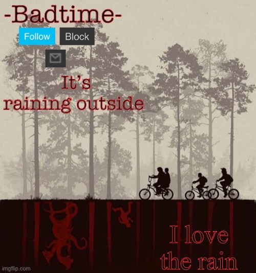 It’s just like me when i bus- | It’s raining outside; I love the rain | image tagged in badtime s upside down | made w/ Imgflip meme maker