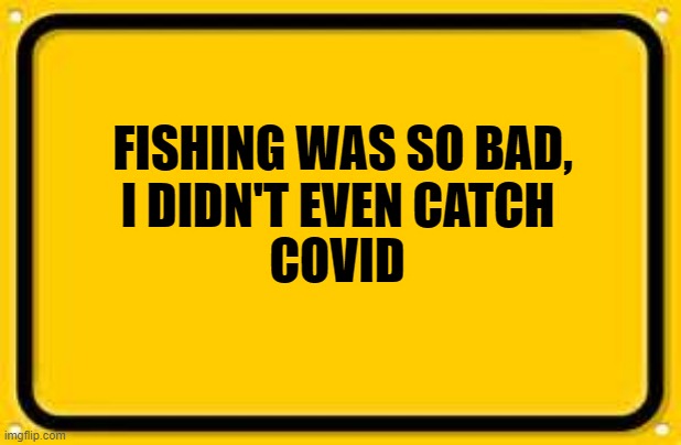 Blank Yellow Sign |  COVID; FISHING WAS SO BAD, I DIDN'T EVEN CATCH | image tagged in memes,blank yellow sign | made w/ Imgflip meme maker