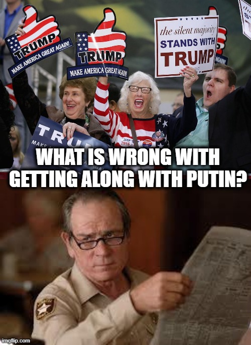 FFS | WHAT IS WRONG WITH GETTING ALONG WITH PUTIN? | image tagged in trump supporter,no country for old men tommy lee jones,treason,murder,tyranny,ukraine | made w/ Imgflip meme maker