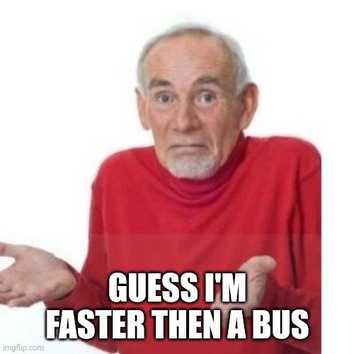I guess ill die | GUESS I'M FASTER THEN A BUS | image tagged in i guess ill die | made w/ Imgflip meme maker