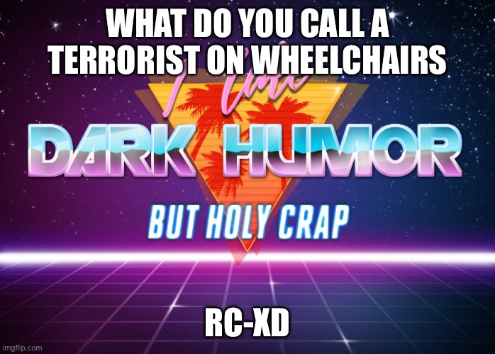 I like dark humor but holy crap | WHAT DO YOU CALL A TERRORIST ON WHEELCHAIRS; RC-XD | image tagged in i like dark humor but holy crap | made w/ Imgflip meme maker