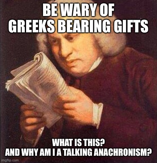 What did I just read? | BE WARY OF GREEKS BEARING GIFTS WHAT IS THIS?
AND WHY AM I A TALKING ANACHRONISM? | image tagged in what did i just read | made w/ Imgflip meme maker