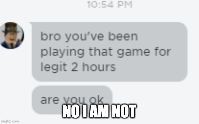 Bro you've been playing that game for 2 hours straight are you o | NO I AM NOT | image tagged in bro you've been playing that game for 2 hours straight are you o | made w/ Imgflip meme maker