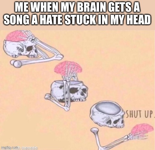skeleton shut up meme | ME WHEN MY BRAIN GETS A SONG A HATE STUCK IN MY HEAD | image tagged in skeleton shut up meme | made w/ Imgflip meme maker