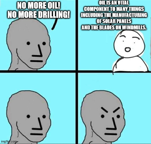 NPC Meme | NO MORE OIL! NO MORE DRILLING! OIL IS AN VITAL COMPONENT TO MANY THINGS INCLUDING THE MANUFACTURING OF SOLAR PANELS AND THE BLADES ON WINDMI | image tagged in npc meme | made w/ Imgflip meme maker