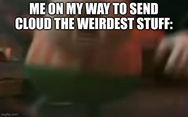 https://www.youtube.com/watch?v=9fsOcBuYJTc&t=266s | ME ON MY WAY TO SEND CLOUD THE WEIRDEST STUFF: | made w/ Imgflip meme maker