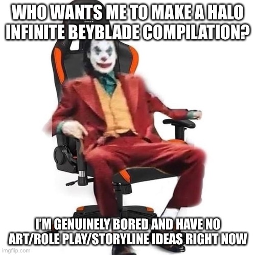 It can only be posted on YT and a subreddit due to sound issues | WHO WANTS ME TO MAKE A HALO INFINITE BEYBLADE COMPILATION? I’M GENUINELY BORED AND HAVE NO ART/ROLE PLAY/STORYLINE IDEAS RIGHT NOW | made w/ Imgflip meme maker
