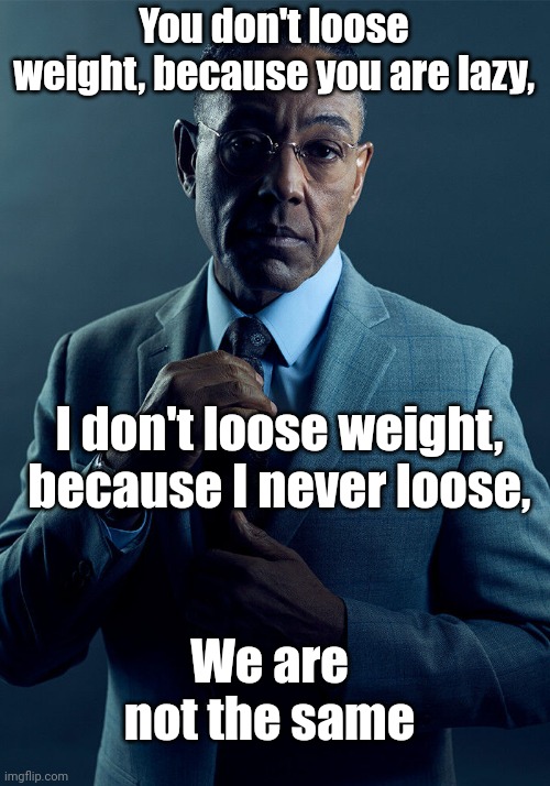 Fino ? |  You don't loose weight, because you are lazy, I don't loose weight, because I never loose, We are not the same | image tagged in oh i dont think so,gus fring we are not the same,hehe boi | made w/ Imgflip meme maker
