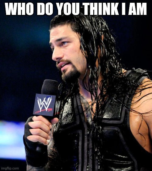roman reigns | WHO DO YOU THINK I AM | image tagged in roman reigns | made w/ Imgflip meme maker