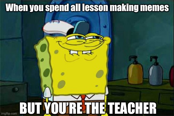 School be like | When you spend all lesson making memes; BUT YOU’RE THE TEACHER | image tagged in memes,don't you squidward,meme making,teacher,studying,student | made w/ Imgflip meme maker