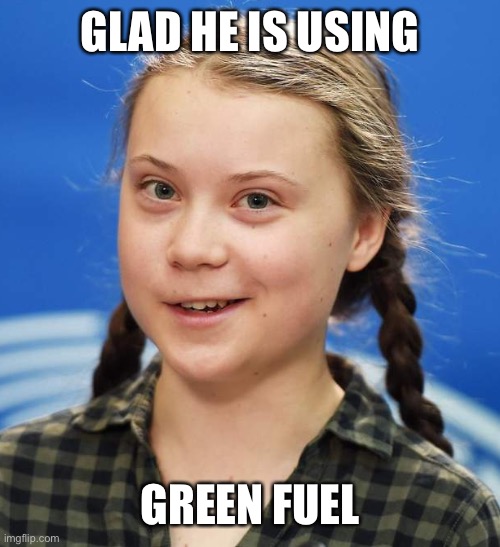 Greta Thunberg | GLAD HE IS USING GREEN FUEL | image tagged in greta thunberg | made w/ Imgflip meme maker