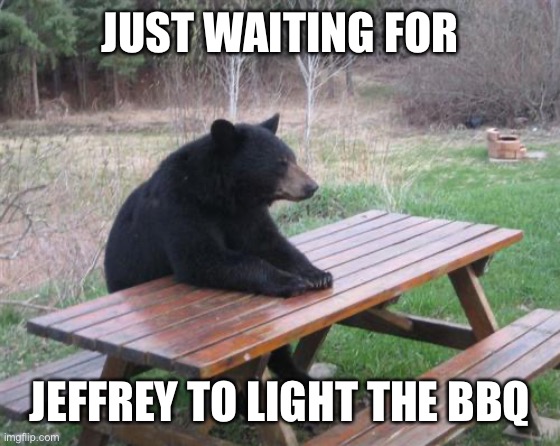 Bad Luck Bear Meme | JUST WAITING FOR JEFFREY TO LIGHT THE BBQ | image tagged in memes,bad luck bear | made w/ Imgflip meme maker