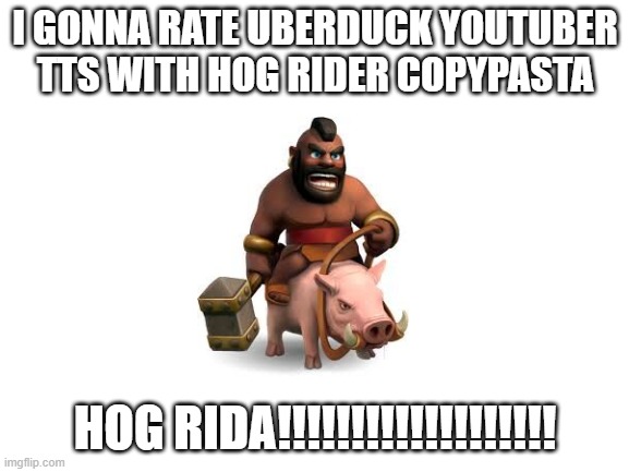 it wont be too long | I GONNA RATE UBERDUCK YOUTUBER TTS WITH HOG RIDER COPYPASTA; HOG RIDA!!!!!!!!!!!!!!!!!!! | image tagged in blank white template,hog rider,memes,funny,clash royale | made w/ Imgflip meme maker