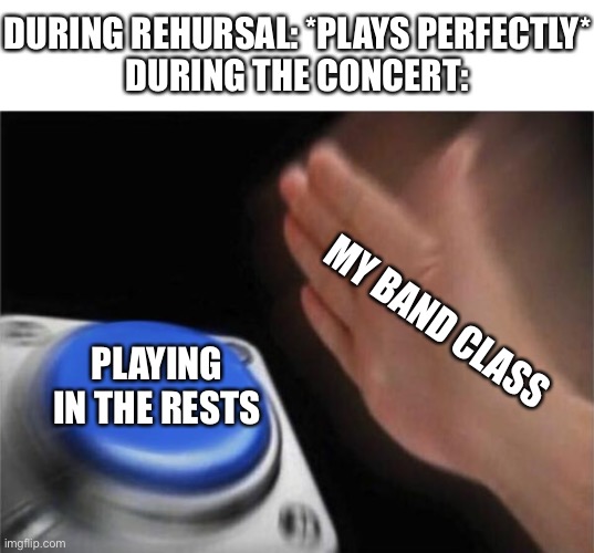 Blank Nut Button | DURING REHURSAL: *PLAYS PERFECTLY*
DURING THE CONCERT:; MY BAND CLASS; PLAYING IN THE RESTS | image tagged in memes,blank nut button | made w/ Imgflip meme maker