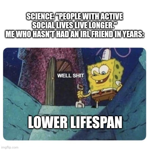 There is MANY other things involved with longevity, tho | SCIENCE: "PEOPLE WITH ACTIVE SOCIAL LIVES LIVE LONGER."
ME WHO HASN'T HAD AN IRL FRIEND IN YEARS:; LOWER LIFESPAN | image tagged in well shit spongebob edition,lifestyle,spongebob,well shit | made w/ Imgflip meme maker