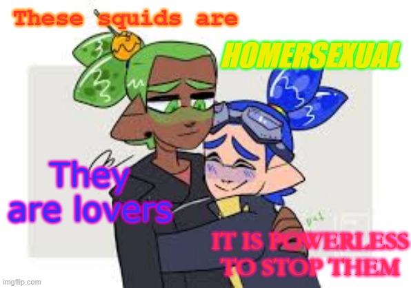 Ah yes, h o m e r s e x u a l | These squids are; HOMERSEXUAL; They are lovers; IT IS POWERLESS TO STOP THEM | made w/ Imgflip meme maker