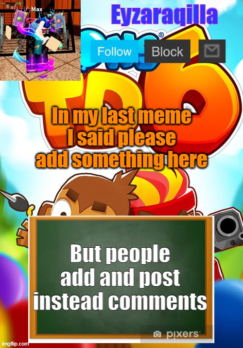 Eyzaraqilla's template | In my last meme I said please add something here; But people add and post instead comments | image tagged in eyzaraqilla's template | made w/ Imgflip meme maker