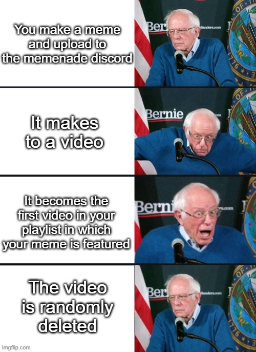 I didn't last long | You make a meme and upload to the memenade discord; It makes to a video; It becomes the first video in your playlist in which your meme is featured; The video is randomly deleted | image tagged in bernie sander reaction change,funny,funny memes,sad | made w/ Imgflip meme maker