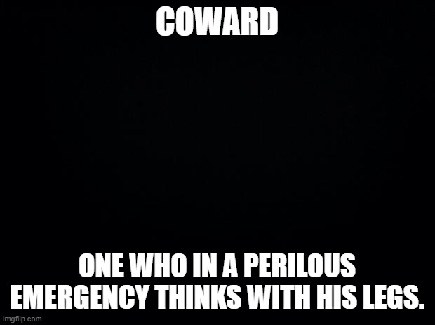 Coward |  COWARD; ONE WHO IN A PERILOUS EMERGENCY THINKS WITH HIS LEGS. | image tagged in ambrose bierce,the devil's dictionary,coward,quote | made w/ Imgflip meme maker