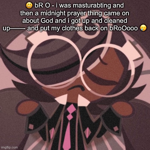 I FEEL BAC | 😃 bR O - i was masturabting and then a midnight prayer thing came on about God and i got up and cleaned up——- and put my clothes back on bRoOooo 🥲 | image tagged in pee | made w/ Imgflip meme maker