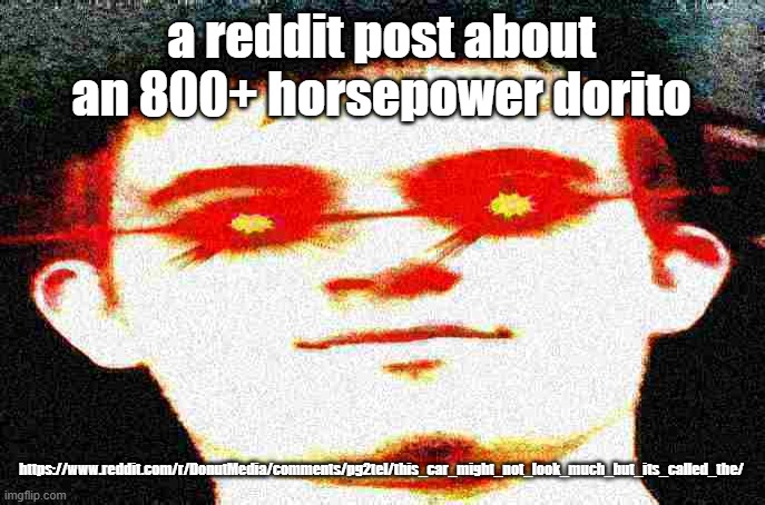 Fried Josh | a reddit post about an 800+ horsepower dorito; https://www.reddit.com/r/DonutMedia/comments/pg2tel/this_car_might_not_look_much_but_its_called_the/ | image tagged in fried josh | made w/ Imgflip meme maker